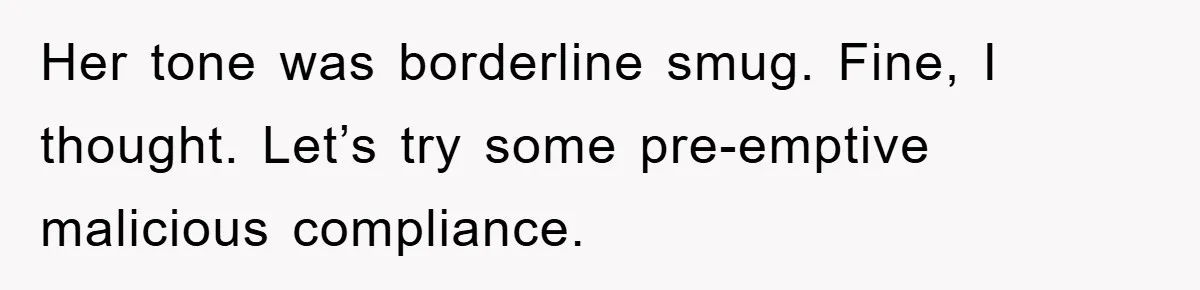 Her tone was borderline smug. Fine, I thought. Let’s try some pre-emptive malicious compliance.