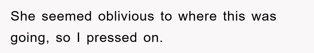 She seemed oblivious to where this was going, so I pressed on.