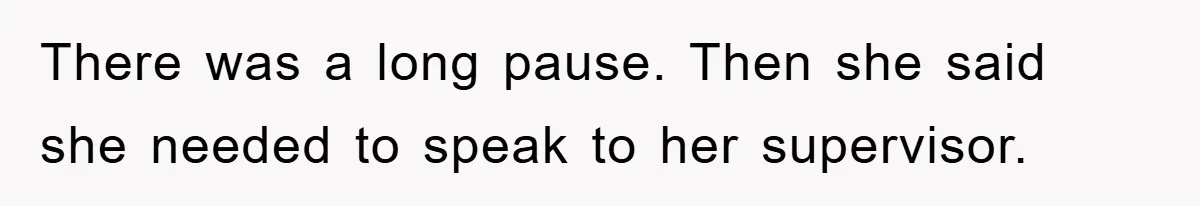 There was a long pause. Then she said she needed to speak to her supervisor.