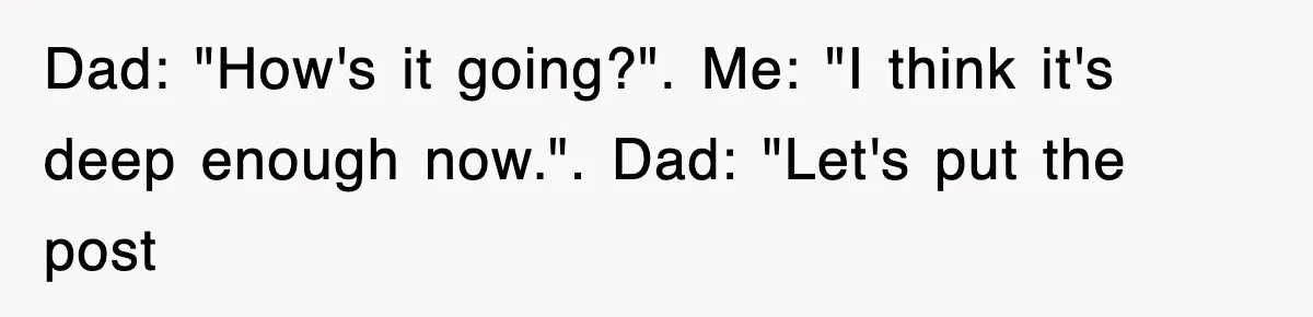 Dad Says “Keep Digging Until I Get Back”, Tween Son Takes It Literally And Builds A Five-Foot Hole Dad: "How's it going?". Me: "I think it's deep enough now.". Dad: "Let's put the post