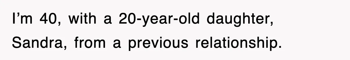 I’m 40, with a 20-year-old daughter, Sandra, from a previous relationship.