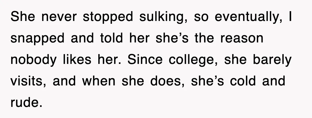 She never stopped sulking, so eventually, I snapped and told her she’s the reason nobody likes her. Since college, she barely visits, and when she does, she’s cold and rude.
