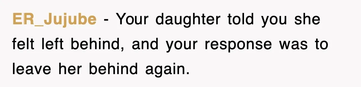 ER_Jujube - Your daughter told you she felt left behind, and your response was to leave her behind again.