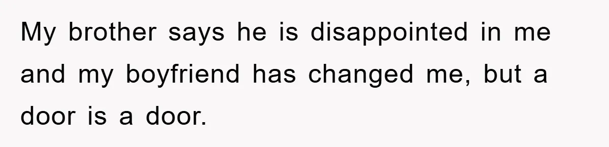 My brother says he is disappointed in me and my boyfriend has changed me, but a door is a door.