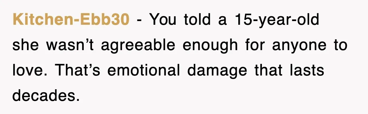 Kitchen-Ebb30 - You told a 15-year-old she wasn’t agreeable enough for anyone to love. That’s emotional damage that lasts decades.