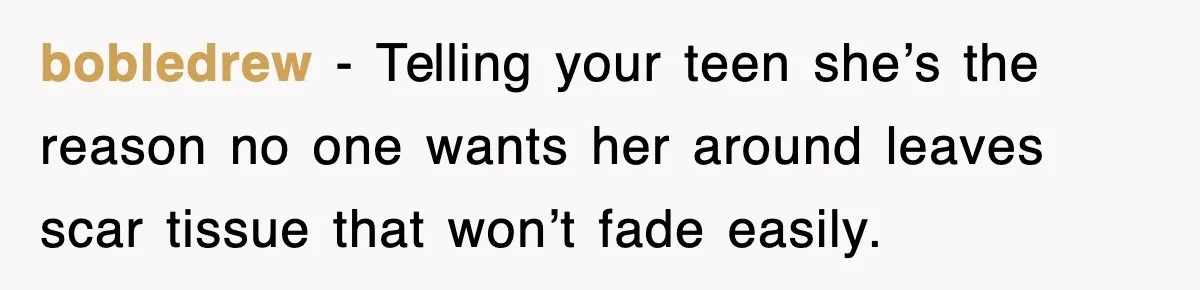 bobledrew - Telling your teen she’s the reason no one wants her around leaves scar tissue that won’t fade easily.