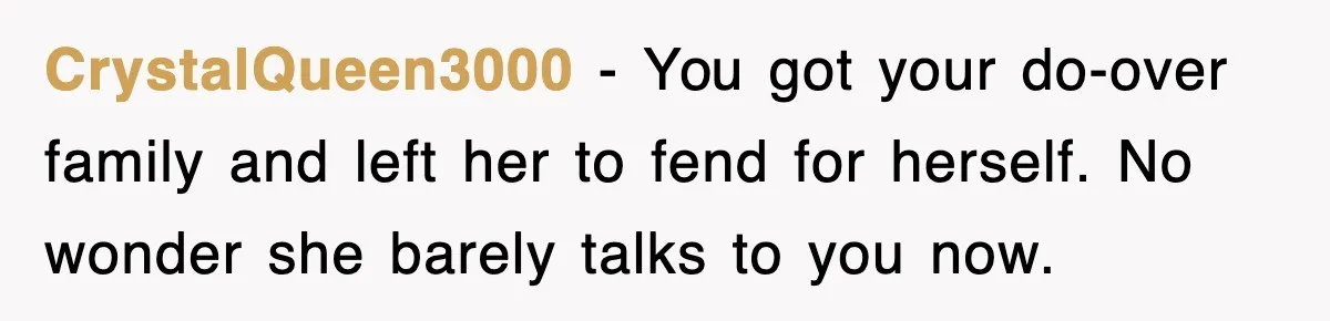 CrystalQueen3000 - You got your do-over family and left her to fend for herself. No wonder she barely talks to you now.