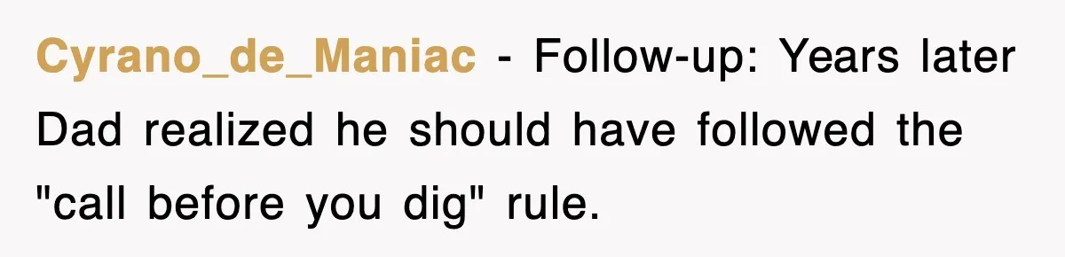 Dad Says “Keep Digging Until I Get Back”, Tween Son Takes It Literally And Builds A Five-Foot Hole Cyrano_de_Maniac − Follow-up: Years later Dad realized he should have followed the "call before you dig" rule.