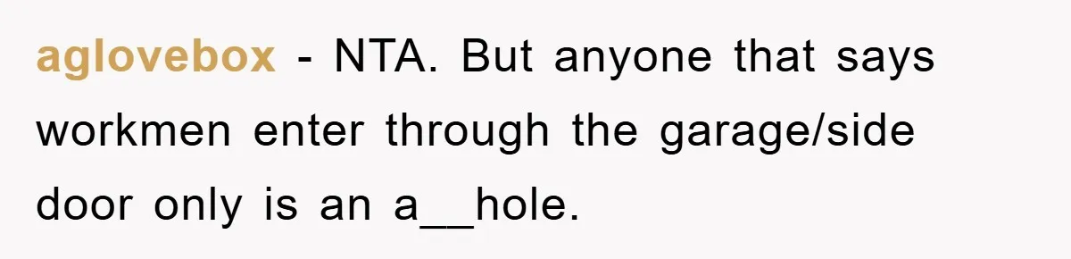 aglovebox − NTA. But anyone that says workmen enter through the garage/side door only is an a__hole.
