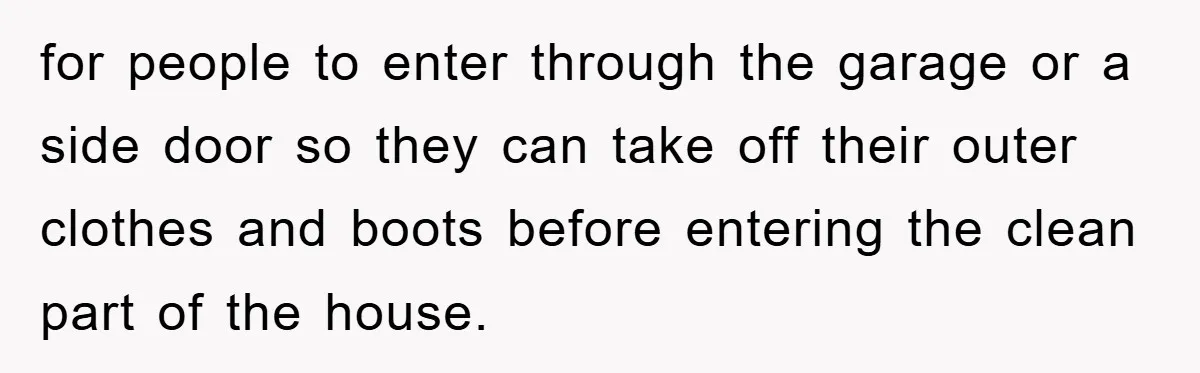 for people to enter through the garage or a side door so they can take off their outer clothes and boots before entering the clean part of the house.