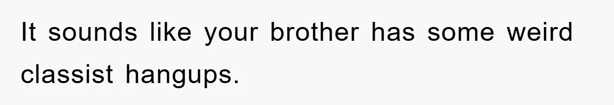 It sounds like your brother has some weird classist hangups.