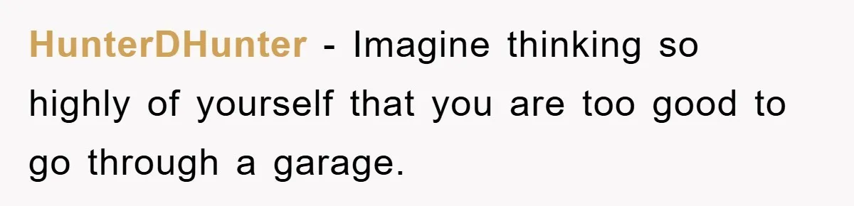 HunterDHunter − Imagine thinking so highly of yourself that you are too good to go through a garage.