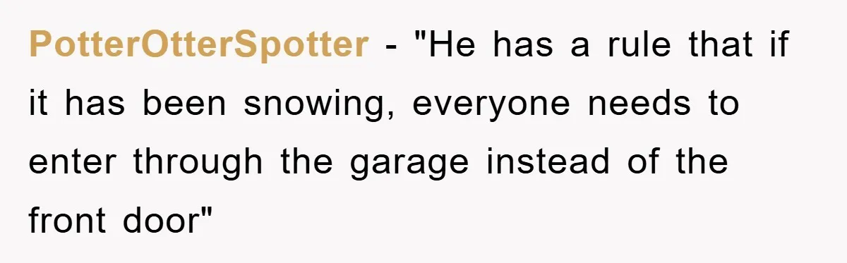 PotterOtterSpotter − "He has a rule that if it has been snowing, everyone needs to enter through the garage instead of the front door"