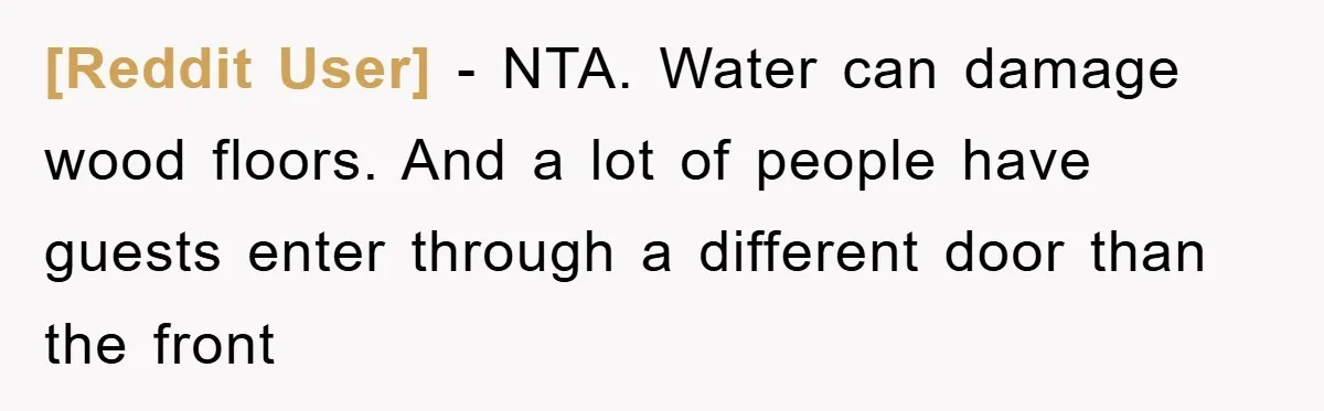 [Reddit User] − NTA. Water can damage wood floors. And a lot of people have guests enter through a different door than the front
