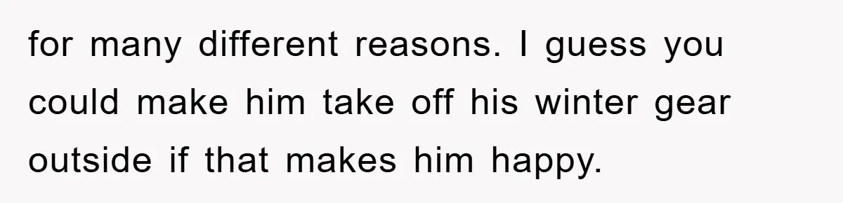 for many different reasons. I guess you could make him take off his winter gear outside if that makes him happy.
