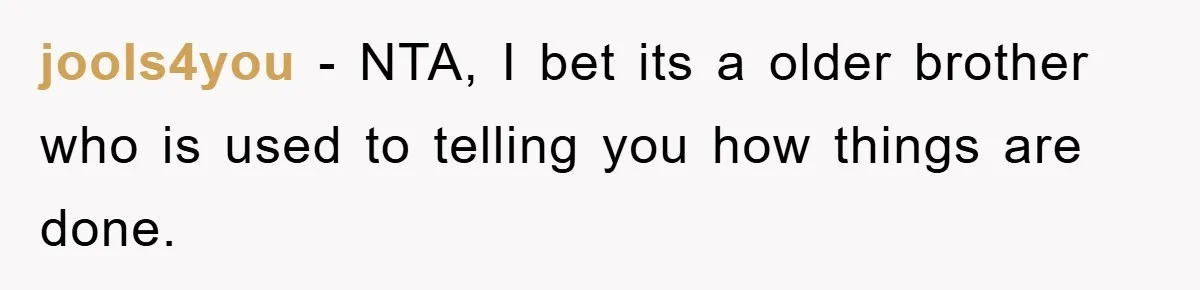 jools4you − NTA, I bet its a older brother who is used to telling you how things are done.