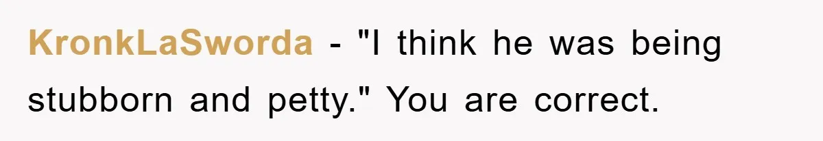 KronkLaSworda − "I think he was being stubborn and petty." You are correct.