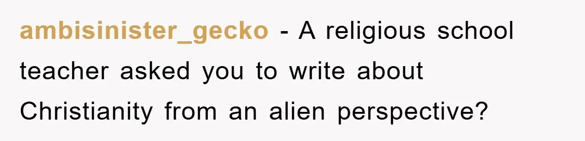 The Irony: Religious School Teacher Asked for an 'Alien Perspective' Then Punished Creativity ambisinister_gecko - A religious school teacher asked you to write about Christianity from an alien perspective?