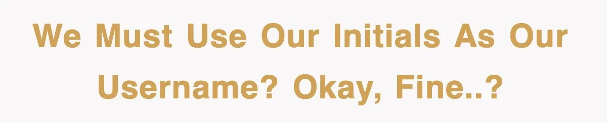 We MUST use our initials as our username? Okay, fine..?