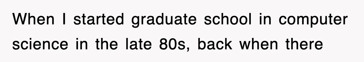 When I started graduate school in computer science in the late 80s, back when there
