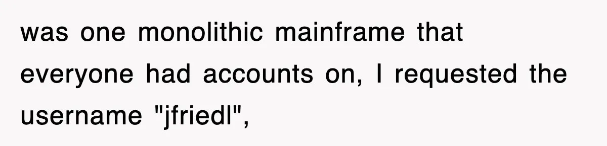 was one monolithic mainframe that everyone had accounts on, I requested the username "jfriedl",