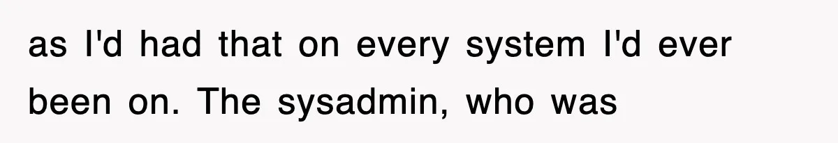 as I'd had that on every system I'd ever been on. The sysadmin, who was