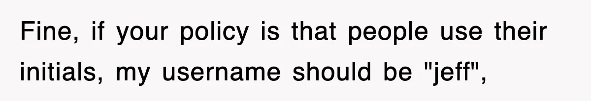 Fine, if your policy is that people use their initials, my username should be "jeff",