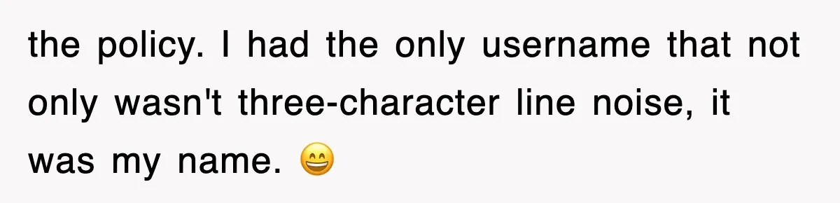 the policy. I had the only username that not only wasn't three-character line noise, it was my name. 😄