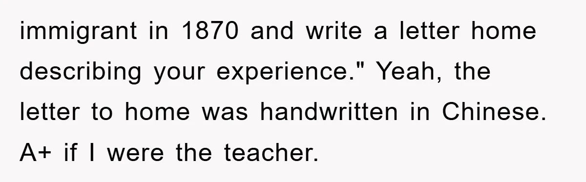 The Irony: Religious School Teacher Asked for an 'Alien Perspective' Then Punished Creativity immigrant in 1870 and write a letter home describing your experience." Yeah, the letter to home was handwritten in Chinese. A+ if I were the teacher.