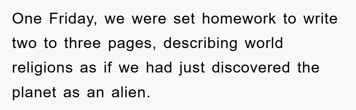 The Irony: Religious School Teacher Asked for an 'Alien Perspective' Then Punished Creativity One Friday, we were set homework to write two to three pages, describing world religions as if we had just discovered the planet as an alien.
