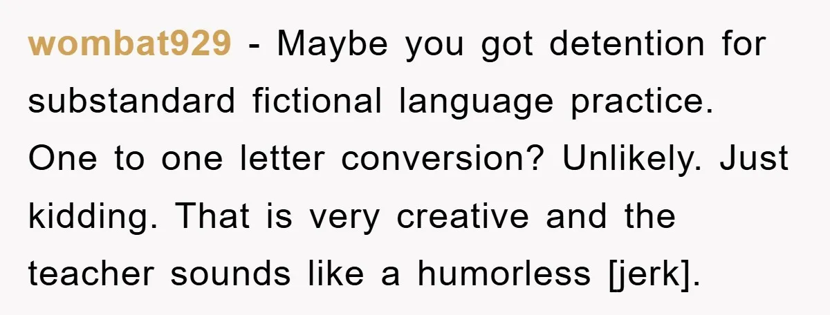 The Irony: Religious School Teacher Asked for an 'Alien Perspective' Then Punished Creativity wombat929 - Maybe you got detention for substandard fictional language practice. One to one letter conversion? Unlikely. Just kidding. That is very creative and the teacher sounds like a humorless...
