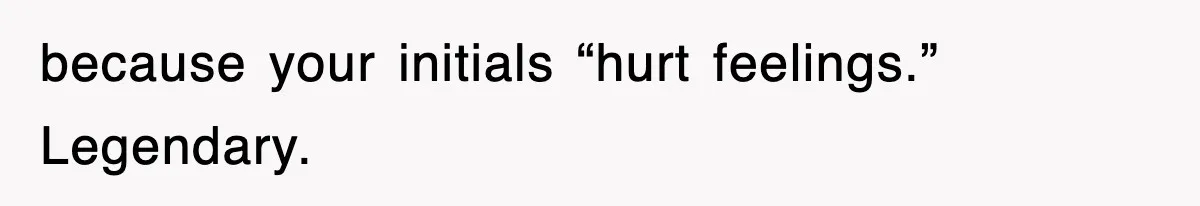 because your initials “hurt feelings.” Legendary.