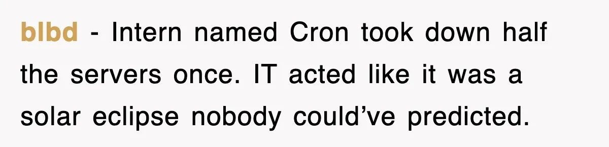 blbd − Intern named Cron took down half the servers once. IT acted like it was a solar eclipse nobody could’ve predicted.
