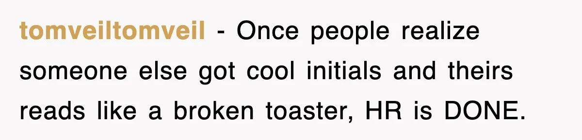 tomveiltomveil − Once people realize someone else got cool initials and theirs reads like a broken toaster, HR is DONE.