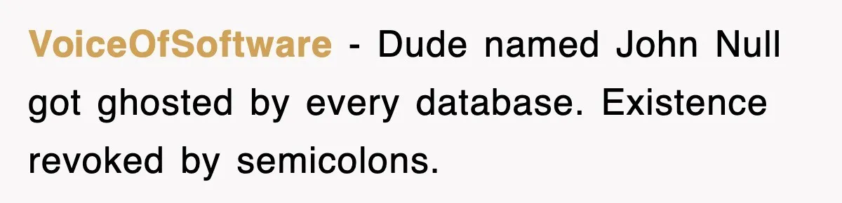 VoiceOfSoftware − Dude named John Null got ghosted by every database. Existence revoked by semicolons.