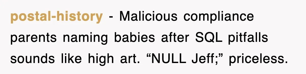 postal-history − Malicious compliance parents naming babies after SQL pitfalls sounds like high art. “NULL Jeff;” priceless.