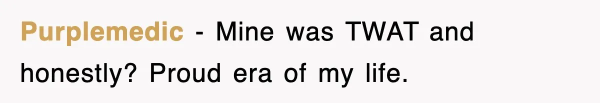 Purplemedic − Mine was TWAT and honestly? Proud era of my life.