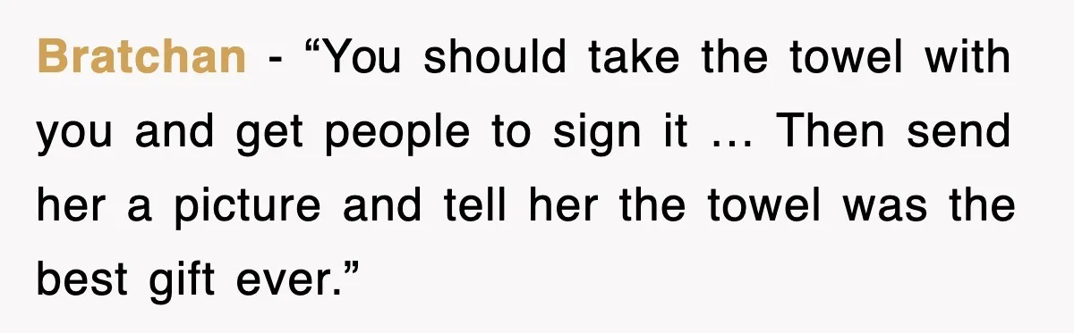 Bratchan - “You should take the towel with you and get people to sign it … Then send her a picture and tell her the towel was the best gift...