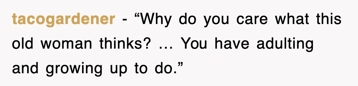 tacogardener - “Why do you care what this old woman thinks? … You have adulting and growing up to do.”