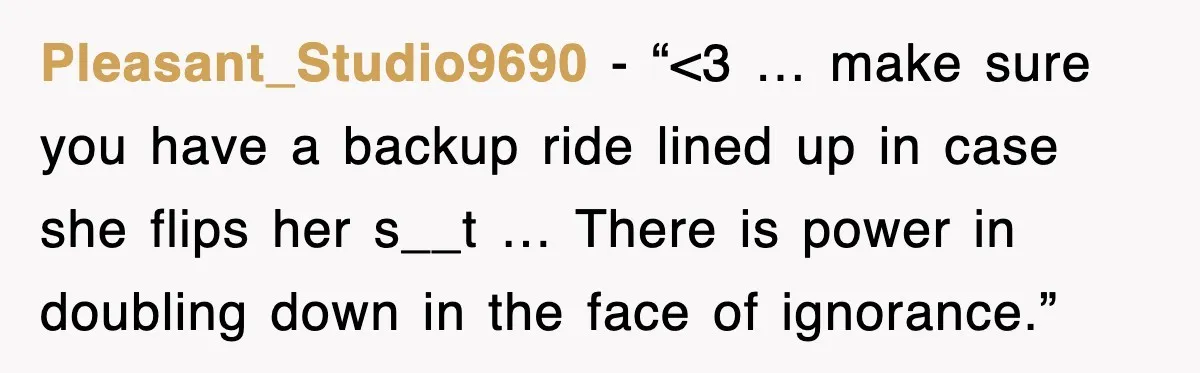 Pleasant_Studio9690 - “<3 … make sure you have a backup ride lined up in case she flips her s__t … There is power in doubling down in the face of...