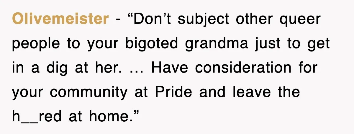 Olivemeister - “Don’t subject other queer people to your bigoted grandma just to get in a dig at her. … Have consideration for your community at Pride and leave the...