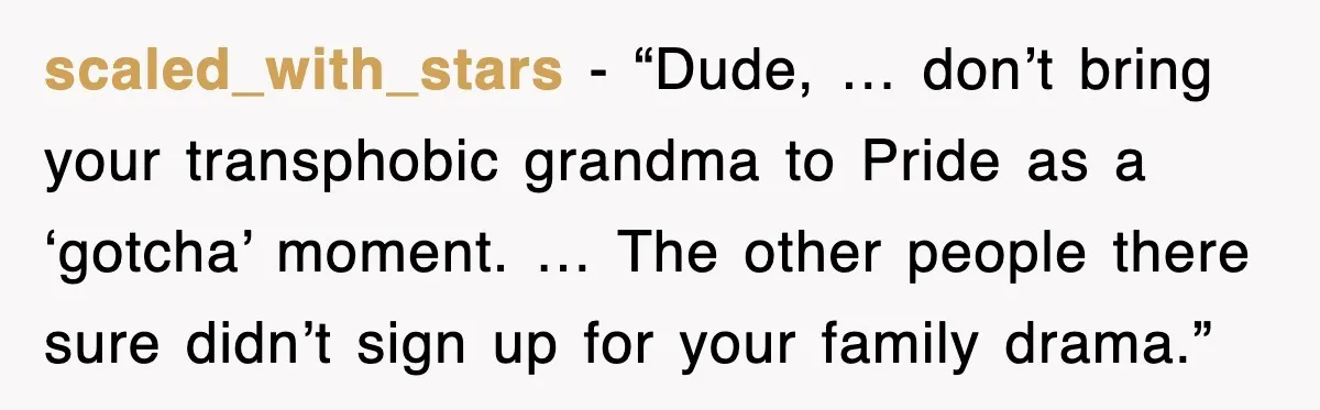 scaled_with_stars - “Dude, … don’t bring your transphobic grandma to Pride as a ‘gotcha’ moment. … The other people there sure didn’t sign up for your family drama.”