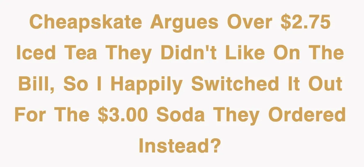 Cheapskate argues over $2.75 iced tea they didn't like on the bill, so I happily switched it out for the $3.00 soda they ordered instead?