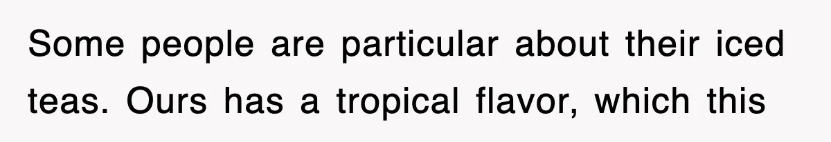 Some people are particular about their iced teas. Ours has a tropical flavor, which this