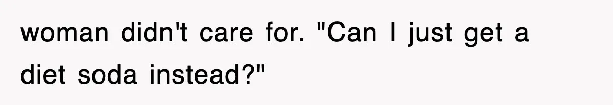 woman didn't care for. "Can I just get a diet soda instead?"