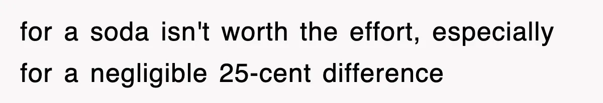 for a soda isn't worth the effort, especially for a negligible 25-cent difference