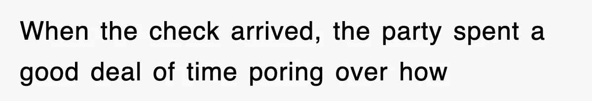 When the check arrived, the party spent a good deal of time poring over how
