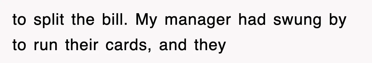 to split the bill. My manager had swung by to run their cards, and they