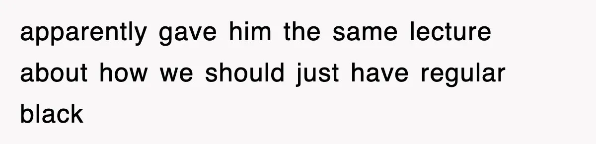 apparently gave him the same lecture about how we should just have regular black