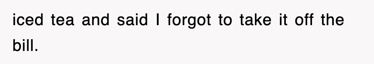 iced tea and said I forgot to take it off the bill.